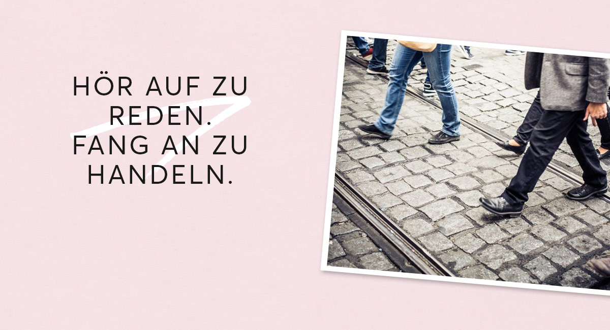 Hör auf zu reden. Fang an zu handeln. Um 180 Grad