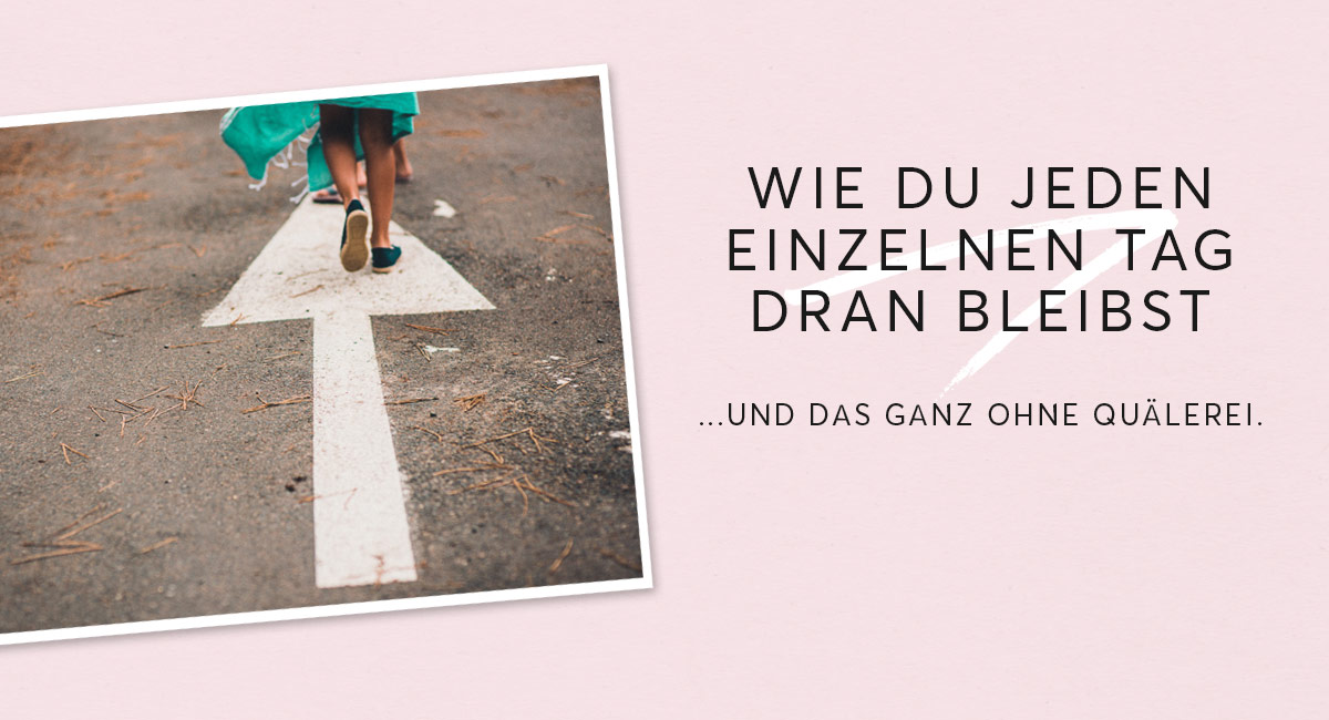 Wie Du jeden einzelnen Tag dranbleibst und das ganz ohne Quälerei